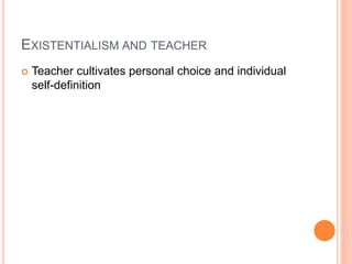 EXISTENTIALISM AND TEACHER 
 Teacher cultivates personal choice and individual 
self-definition 
 