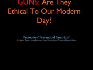 GUNS: Are They
Ethical To Our Modern
          Day?

           Protection? Prevention? Unethical?
  By: Wesley Clayton, Avery Beckmann, Austin Meinen, Krysti, Travis and Sabrina Hallberg
 