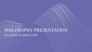 PHILOSOPHY PRESENTATION
BY SAISHA & SHREYANSH
 
