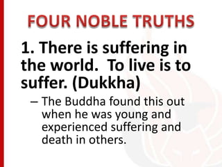 1. There is suffering in
the world. To live is to
suffer. (Dukkha)
– The Buddha found this out
when he was young and
exper...