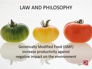 LAW AND PHILOSOPHY




 Genetically Modified Food (GMF)
   increase productivity against
negative impact on the environment

                                     1
 