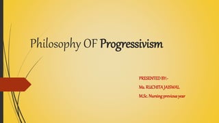 Philosophy OF Progressivism
PRESENTEDBY:-
Ms. RUCHITAJAISWAL
M.Sc. Nursingprevious year
 