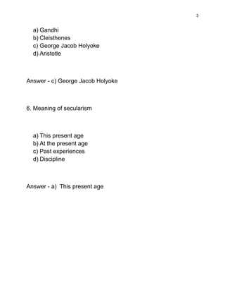 3
a) Gandhi
b) Cleisthenes
c) George Jacob Holyoke
d) Aristotle
Answer - c) George Jacob Holyoke
6. Meaning of secularism
a) This present age
b) At the present age
c) Past experiences
d) Discipline
Answer - a) This present age
 