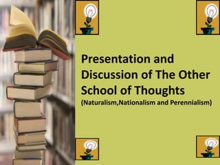 Presentation and
Discussion of The Other
School of Thoughts
(Naturalism,Nationalism and Perennialism)
 