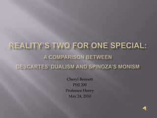 Reality’s Two for One Special:A Comparison Between Descartes’ Dualism and Spinoza’s Monism Cheryl Bennett PHI 200 Professor Henry May 24, 2010 