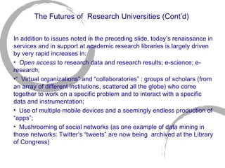 The Futures of  Research Universities (Cont’d) <ul><li>In addition to issues noted in the preceding slide, today ’s renais...