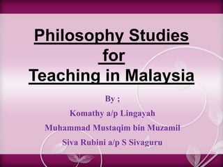 Philosophy Studies
         for
Teaching in Malaysia
               By ;
      Komathy a/p Lingayah
 Muhammad Mustaqim bin Muzamil
    Siva Rubini a/p S Sivaguru
 