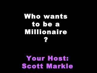 Who wants
to be a
Millionaire
?
Your Host:
Scott Markle

 