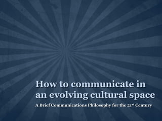 How to communicate in an evolving cultural space A Brief Communications Philosophy for the 21st Century 