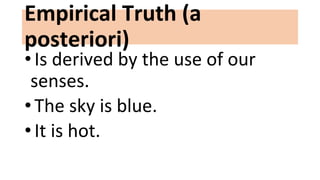 Empirical Truth (a
posteriori)
• Is derived by the use of our
senses.
• The sky is blue.
• It is hot.
 
