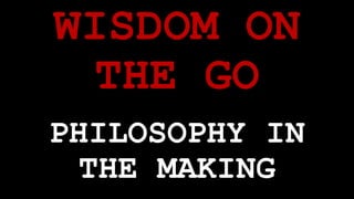 WISDOM ON
THE GO
PHILOSOPHY IN
THE MAKING
 