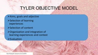 TYLER OBJECTIVE MODEL
Aims, goals and adjective
Selection of learning
experiences
Selection of content
Organization and integration of
learning experiences and context
Evaluation
5
Nurhidayah Azwanis bt Zulkifli
 
