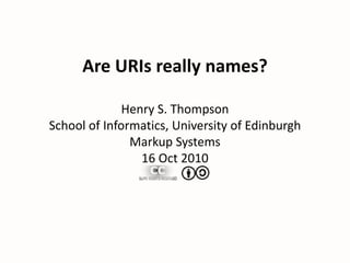 Are URIs really names?Henry S. ThompsonSchool of Informatics, University of EdinburghMarkup Systems16 Oct 2010 