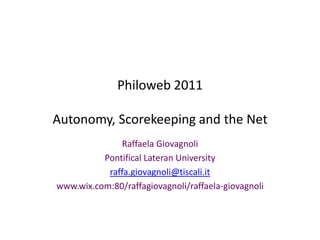 Philoweb 2011

Autonomy, Scorekeeping and the Net
              Raffaela Giovagnoli
          Pontifical Lateran University
           raffa.giovagnoli@tiscali.it
www.wix.com:80/raffagiovagnoli/raffaela-giovagnoli
 