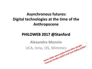 Asynchronous futures:
Digital technologies at the time of the
Anthropocene
PHILOWEB 2017 @Stanford
Alexandre Monnin
UCA, Inria, I3S, Wimmics
 