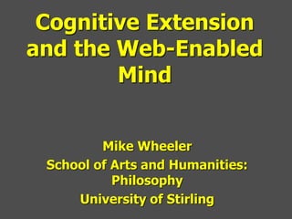 Cognitive Extension
and the Web-Enabled
        Mind


         Mike Wheeler
 School of Arts and Humanities:
           Philosophy
     University of Stirling
 