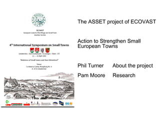 The ASSET project of ECOVAST Action to Strengthen Small European Towns Phil Turner  About the project Pam Moore  Research 