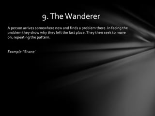 9. The Wanderer
A person arrives somewhere new and finds a problem there. In facing the
problem they show why they left the last place. They then seek to move
on, repeating the pattern.


Example: ‘Shane’
 