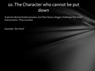 10. The Character who cannot be put
                  down
A person demonstrates prowess, but then faces a bigger challenge that tests
that prowess. They succeed.


Example: ‘Die Hard’
 