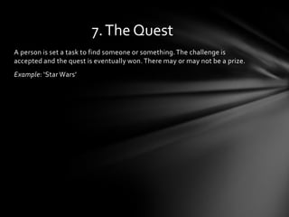 7. The Quest
A person is set a task to find someone or something. The challenge is
accepted and the quest is eventually won. There may or may not be a prize.
Example: ‘Star Wars’
 