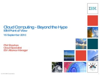 Cloud Computing - Beyond the Hype IBM Point of View   16   September 2010   Phil Sheehan Cloud Specialist ISV Alliance Manager 