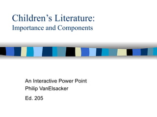 Children’s Literature: Importance and Components An Interactive Power Point Philip VanElsacker Ed. 205   