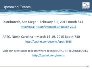 4747
Upcoming Events
Distributech, San Diego – February 3-5, 2015 Booth 813
http://opal-rt.com/events/distributech-2015
APEC, North Carolina – March 15-19, 2015 Booth 730
http://opal-rt.com/events/apec-2015
Visit our event page to learn where to meet OPAL-RT TECHNOLOGIES
http://opal-rt.com/events
 