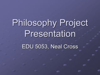 Philosophy Project
   Presentation
  EDU 5053, Neal Cross
 