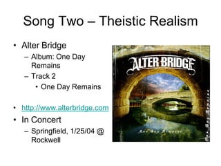 Song Two – Theistic Realism
• Alter Bridge
   – Album: One Day
     Remains
   – Track 2
      • One Day Remains

• http://www.alterbridge.com
• In Concert
   – Springfield, 1/25/04 @
     Rockwell
 