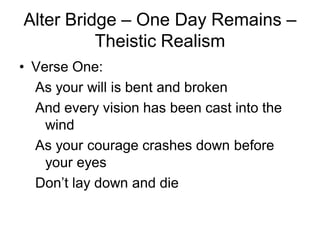 Alter Bridge – One Day Remains –
          Theistic Realism
• Verse One:
  As your will is bent and broken
  And every vision has been cast into the
    wind
  As your courage crashes down before
    your eyes
  Don’t lay down and die
 