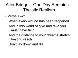 Alter Bridge – One Day Remains –
          Theistic Realism
• Verse Two:
  When every wound has been reopened
  And in this world of give and take you
    must have faith
  And the distance to your dreams stretch
    beyond reach
  Don’t lay down and die
 