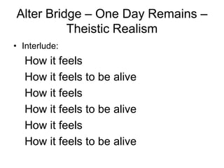 Alter Bridge – One Day Remains –
          Theistic Realism
• Interlude:
  How it feels
  How it feels to be alive
  How it feels
  How it feels to be alive
  How it feels
  How it feels to be alive
 
