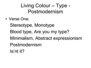 Living Colour – Type -
           Postmodernism
• Verse One:
  Stereotype, Monotype
  Blood type, Are you my type?
  Minimalism, Abstract expressionism
  Postmodernism
  Is’nt it?
 