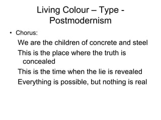 Living Colour – Type -
            Postmodernism
• Chorus:
  We are the children of concrete and steel
  This is the place where the truth is
   concealed
  This is the time when the lie is revealed
  Everything is possible, but nothing is real
 