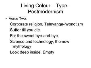 Living Colour – Type -
            Postmodernism
• Verse Two:
  Corporate religion, Televanga-hypnotism
  Suffer till you die
  For the sweet bye-and-bye
  Science and technology, the new
   mythology
  Look deep inside, Empty
 