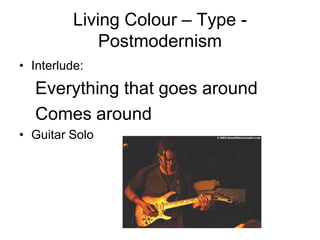 Living Colour – Type -
              Postmodernism
• Interlude:
  Everything that goes around
  Comes around
• Guitar Solo
 