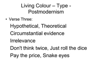 Living Colour – Type -
            Postmodernism
• Verse Three:
  Hypothetical, Theoretical
  Circumstantial evidence
  Irrelevance
  Don't think twice, Just roll the dice
  Pay the price, Snake eyes
 