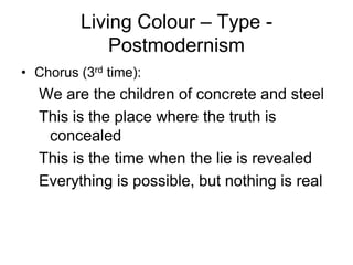 Living Colour – Type -
             Postmodernism
• Chorus (3rd time):
  We are the children of concrete and steel
  This is the place where the truth is
   concealed
  This is the time when the lie is revealed
  Everything is possible, but nothing is real
 