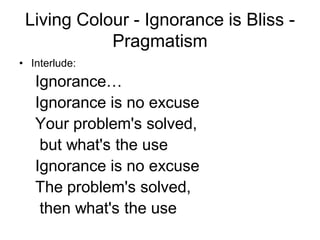 Living Colour - Ignorance is Bliss -
            Pragmatism
• Interlude:
   Ignorance…
   Ignorance is no excuse
   Your problem's solved,
    but what's the use
   Ignorance is no excuse
   The problem's solved,
    then what's the use
 