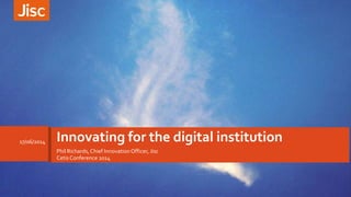 Phil Richards,Chief Innovation Officer, Jisc
Cetis Conference 2014
Innovating for the digital institution17/06/2014
 