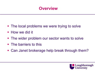 Overview



 The local problems we were trying to solve
 How we did it
 The wider problem our sector wants to solve
 The barriers to this
 Can Janet brokerage help break through them?
 