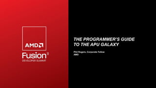 THE PROGRAMMER’S GUIDE
TO THE APU GALAXY
Phil Rogers, Corporate Fellow
AMD
 