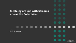 Mesh-ing around with Streams
across the Enterprise
Phil Scanlon
 
