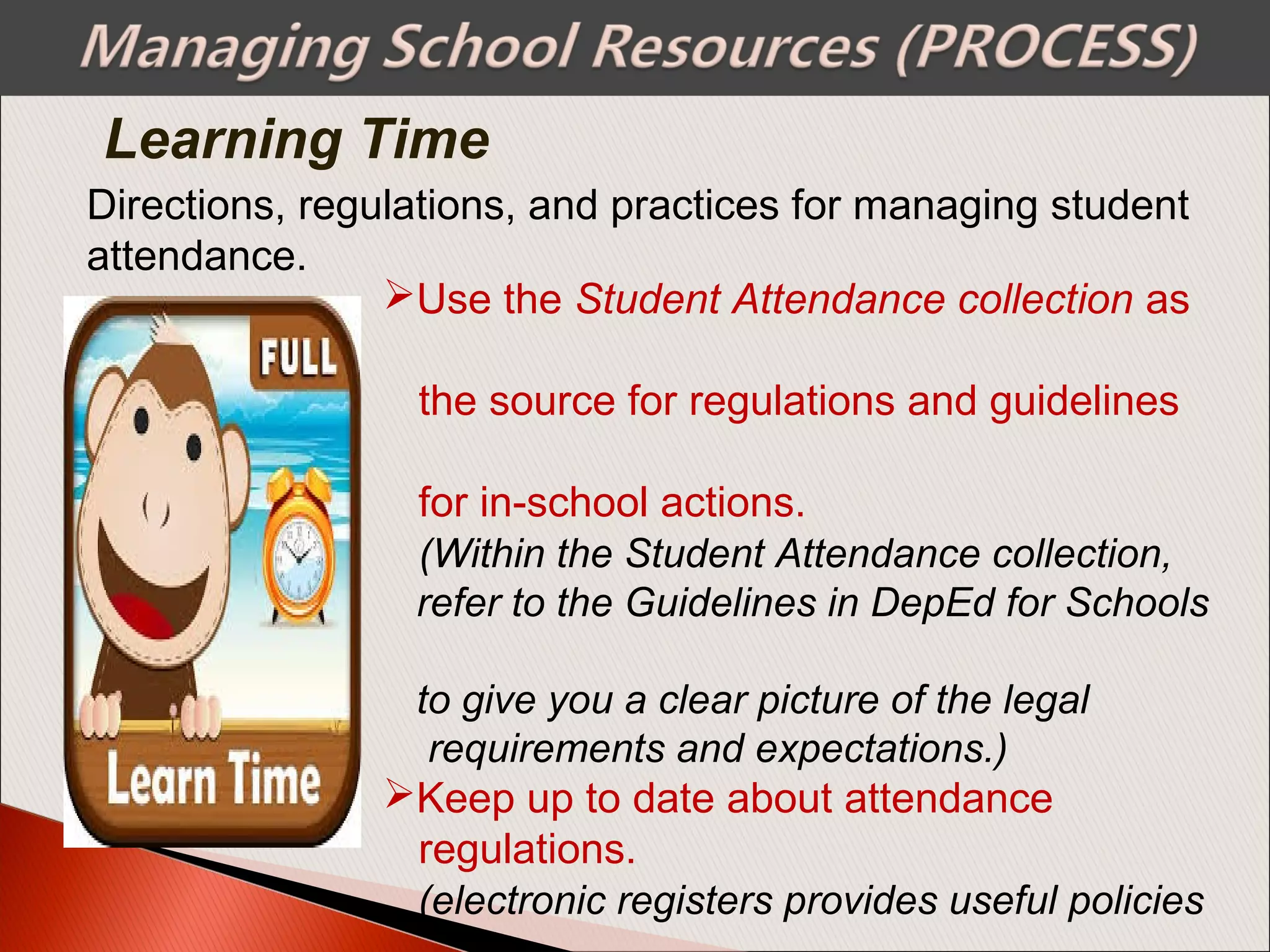 Directions, regulations, and practices for managing student
attendance.
Use the Student Attendance collection as
the source for regulations and guidelines
for in-school actions.
(Within the Student Attendance collection,
refer to the Guidelines in DepEd for Schools
to give you a clear picture of the legal
requirements and expectations.)
Keep up to date about attendance
regulations.
(electronic registers provides useful policies
Learning Time
 