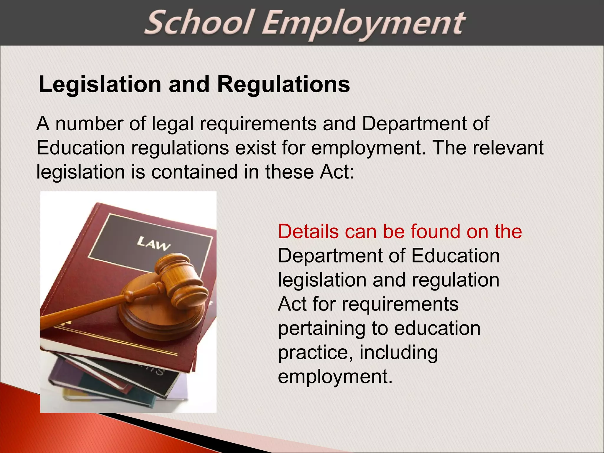 Legislation and Regulations
A number of legal requirements and Department of
Education regulations exist for employment. The relevant
legislation is contained in these Act:
Details can be found on the
Department of Education
legislation and regulation
Act for requirements
pertaining to education
practice, including
employment.
 