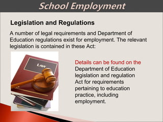 Legislation and Regulations
A number of legal requirements and Department of
Education regulations exist for employment. The relevant
legislation is contained in these Act:
Details can be found on the
Department of Education
legislation and regulation
Act for requirements
pertaining to education
practice, including
employment.
 
