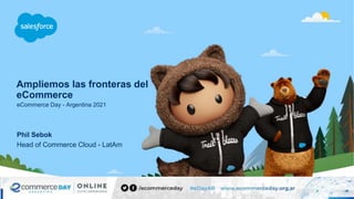 Ampliemos las fronteras del
eCommerce
eCommerce Day - Argentina 2021
Head of Commerce Cloud - LatAm
Phil Sebok
 