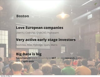 Love European companies
UberVU, Codeship, GrabCAD, Psykopaint
Very active early stage investors
NextView, Atlas, Flybridge, Spark, Matrix
Big Data is big
hack/reduce space, proximity to MIT, strong research teams,
lots of spin outs
10
Boston
Saturday, 25 May 13
 