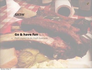 Go & have fun
Don’t expect to do much business.
12
SXSW
Saturday, 25 May 13
 