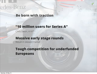 “10 million users for Series A”
Chris Dixon, A16Z
Massive early stage rounds
Result in skewed market
Tough competition for underfunded
Europeans
17
Be born with traction
Saturday, 25 May 13
 